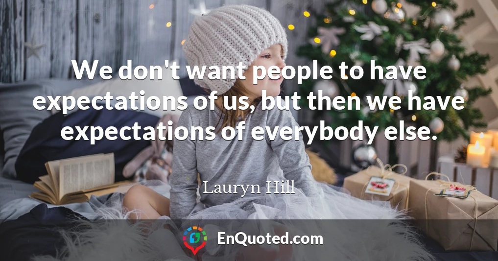 We don't want people to have expectations of us, but then we have expectations of everybody else.