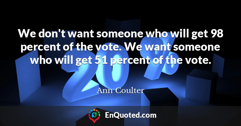 We don't want someone who will get 98 percent of the vote. We want someone who will get 51 percent of the vote.