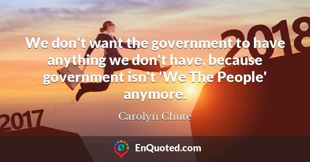 We don't want the government to have anything we don't have, because government isn't 'We The People' anymore.