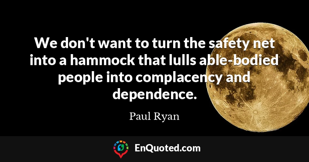 We don't want to turn the safety net into a hammock that lulls able-bodied people into complacency and dependence.