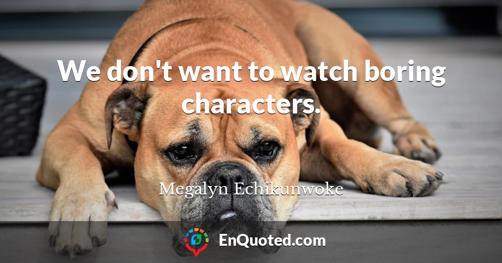 We don't want to watch boring characters.