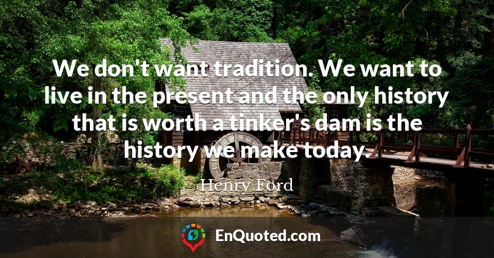 We don't want tradition. We want to live in the present and the only history that is worth a tinker's dam is the history we make today.