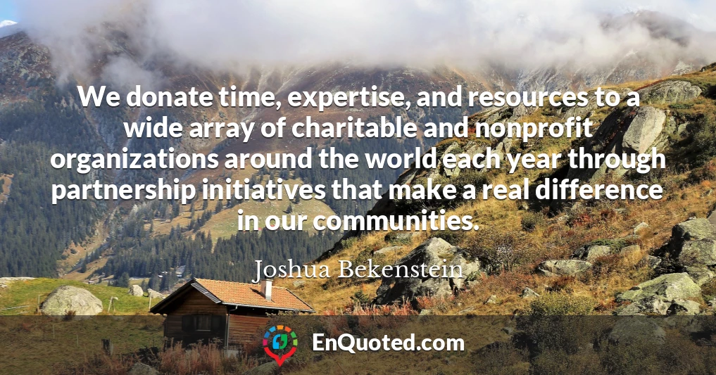 We donate time, expertise, and resources to a wide array of charitable and nonprofit organizations around the world each year through partnership initiatives that make a real difference in our communities.