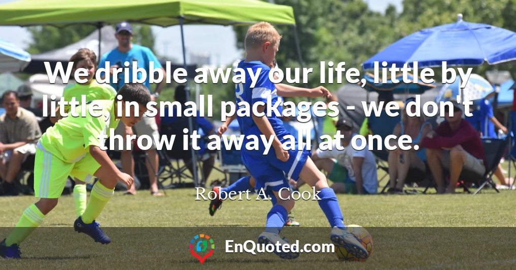 We dribble away our life, little by little, in small packages - we don't throw it away all at once.
