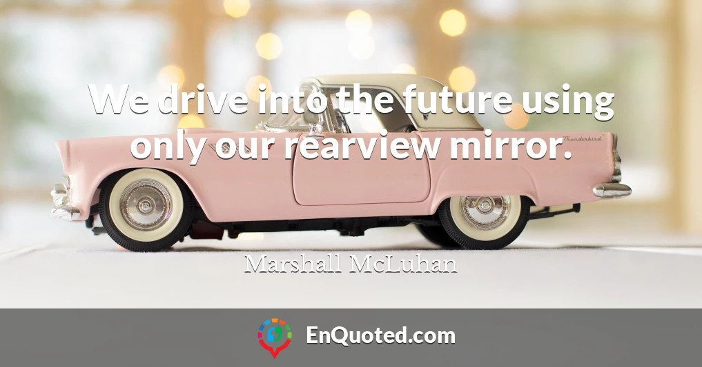 We drive into the future using only our rearview mirror.