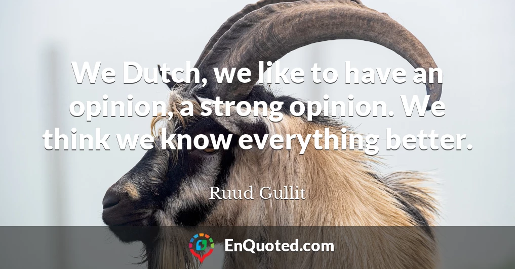 We Dutch, we like to have an opinion, a strong opinion. We think we know everything better.