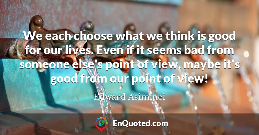 We each choose what we think is good for our lives. Even if it seems bad from someone else's point of view, maybe it's good from our point of view!
