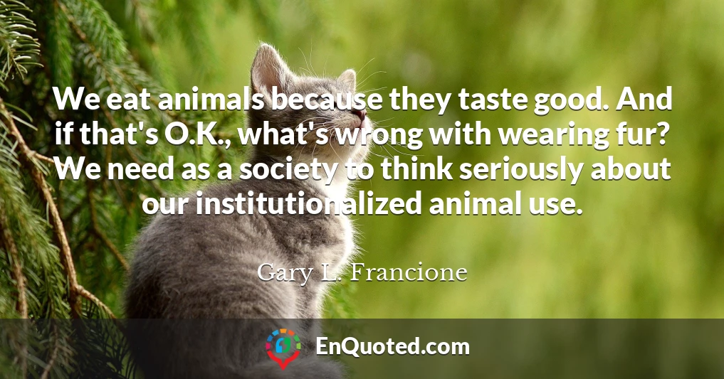 We eat animals because they taste good. And if that's O.K., what's wrong with wearing fur? We need as a society to think seriously about our institutionalized animal use.