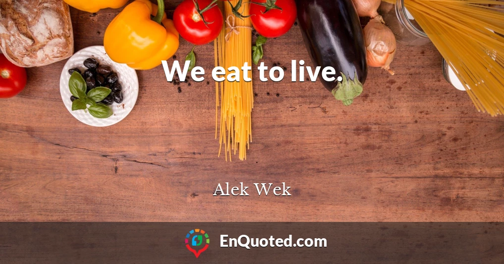 We eat to live.