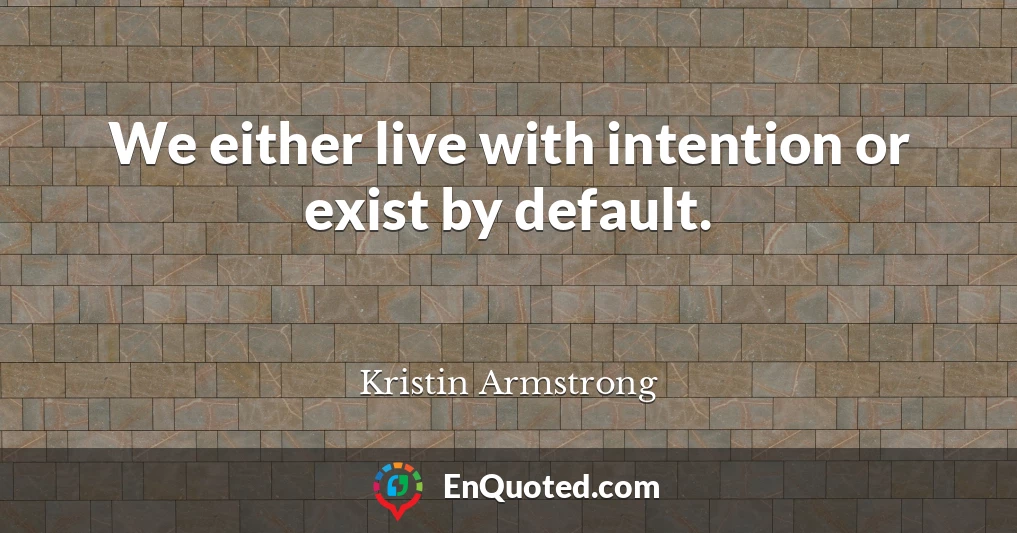 We either live with intention or exist by default.