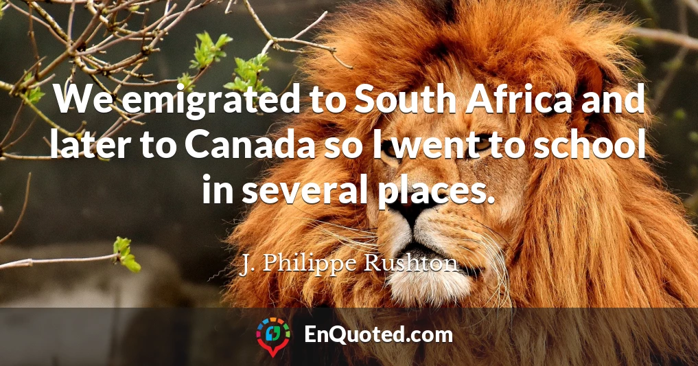 We emigrated to South Africa and later to Canada so I went to school in several places.