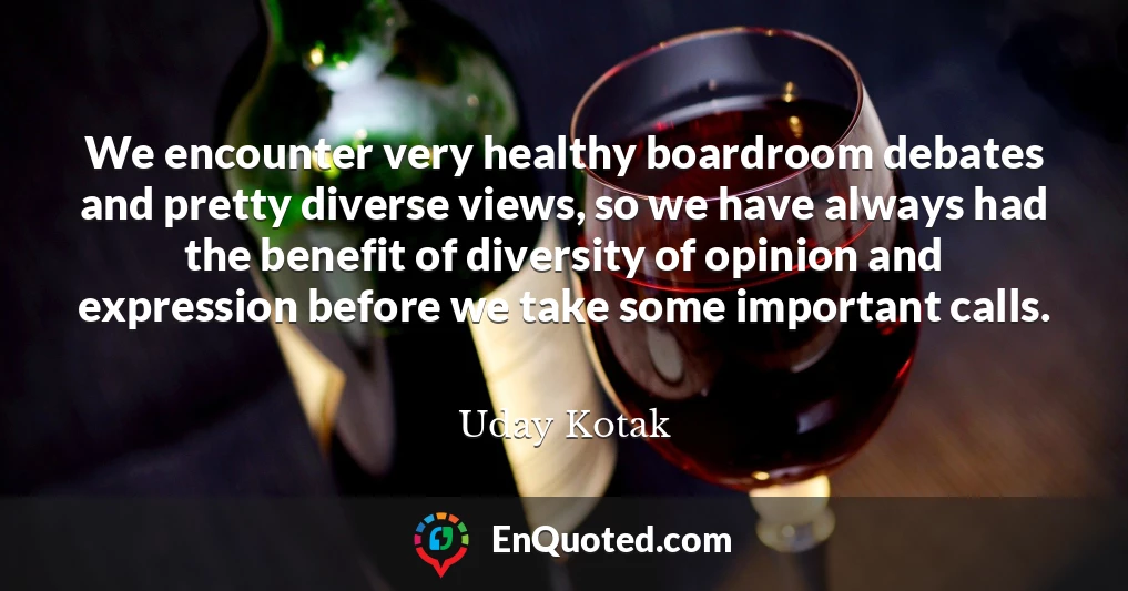 We encounter very healthy boardroom debates and pretty diverse views, so we have always had the benefit of diversity of opinion and expression before we take some important calls.