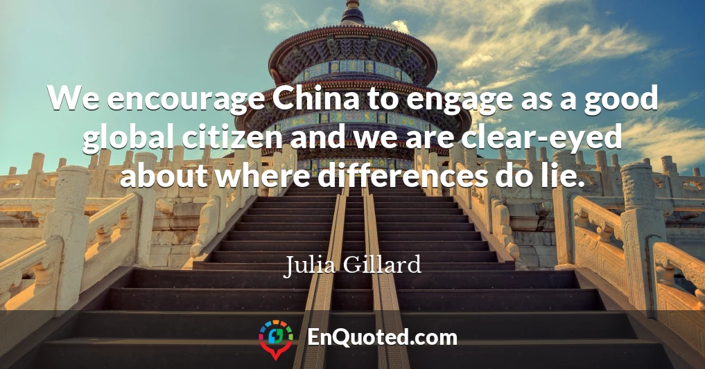 We encourage China to engage as a good global citizen and we are clear-eyed about where differences do lie.