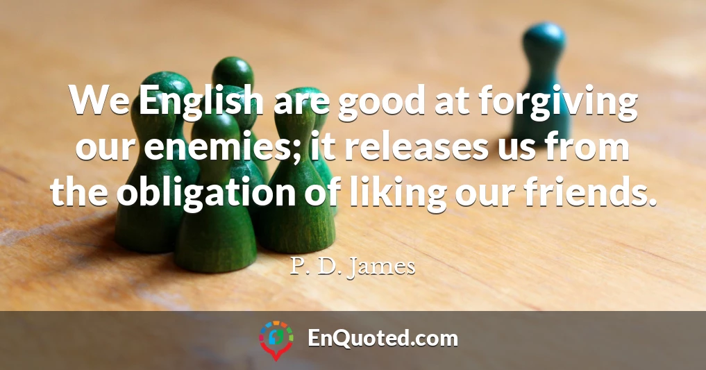 We English are good at forgiving our enemies; it releases us from the obligation of liking our friends.