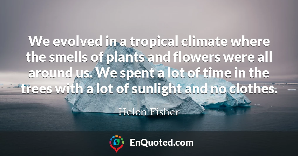 We evolved in a tropical climate where the smells of plants and flowers were all around us. We spent a lot of time in the trees with a lot of sunlight and no clothes.