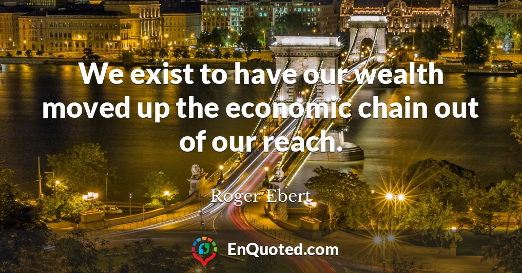 We exist to have our wealth moved up the economic chain out of our reach.