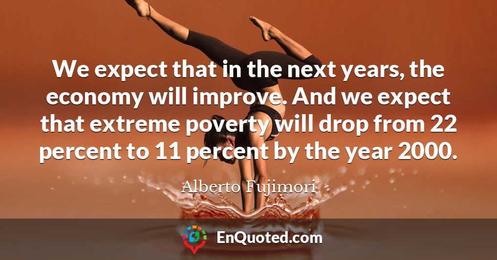 We expect that in the next years, the economy will improve. And we expect that extreme poverty will drop from 22 percent to 11 percent by the year 2000.