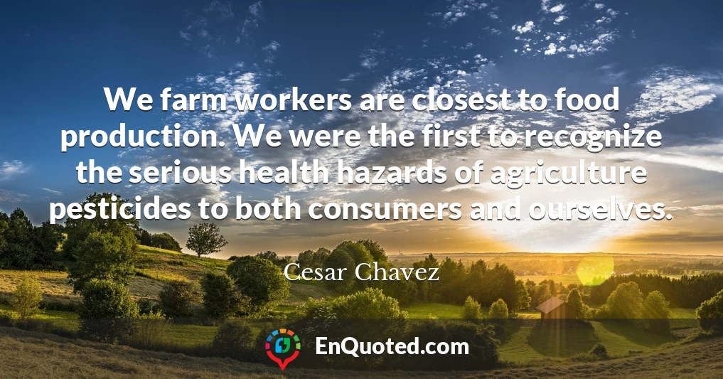 We farm workers are closest to food production. We were the first to recognize the serious health hazards of agriculture pesticides to both consumers and ourselves.