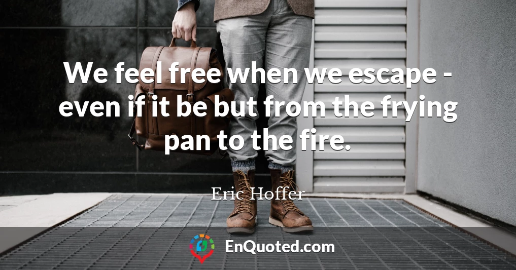 We feel free when we escape - even if it be but from the frying pan to the fire.