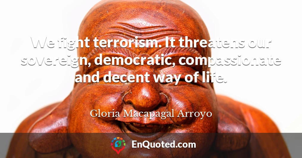 We fight terrorism. It threatens our sovereign, democratic, compassionate and decent way of life.