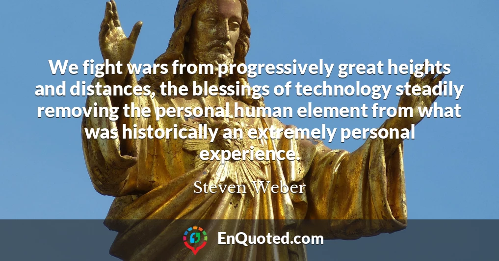 We fight wars from progressively great heights and distances, the blessings of technology steadily removing the personal human element from what was historically an extremely personal experience.