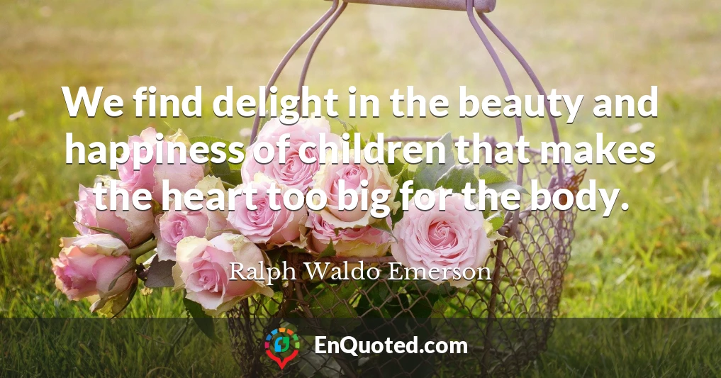 We find delight in the beauty and happiness of children that makes the heart too big for the body.
