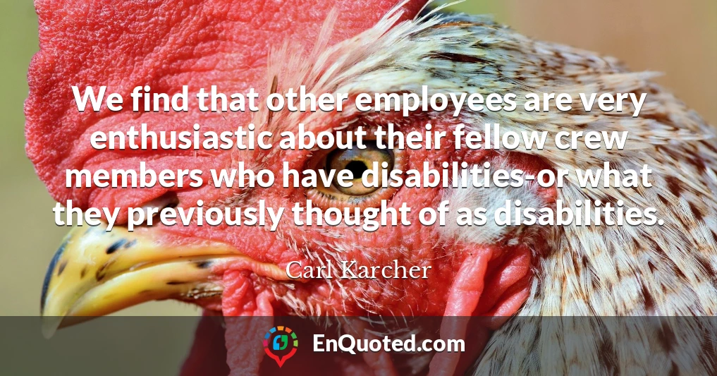 We find that other employees are very enthusiastic about their fellow crew members who have disabilities-or what they previously thought of as disabilities.