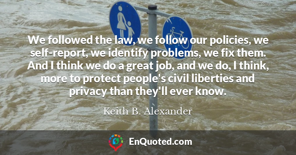 We followed the law, we follow our policies, we self-report, we identify problems, we fix them. And I think we do a great job, and we do, I think, more to protect people's civil liberties and privacy than they'll ever know.