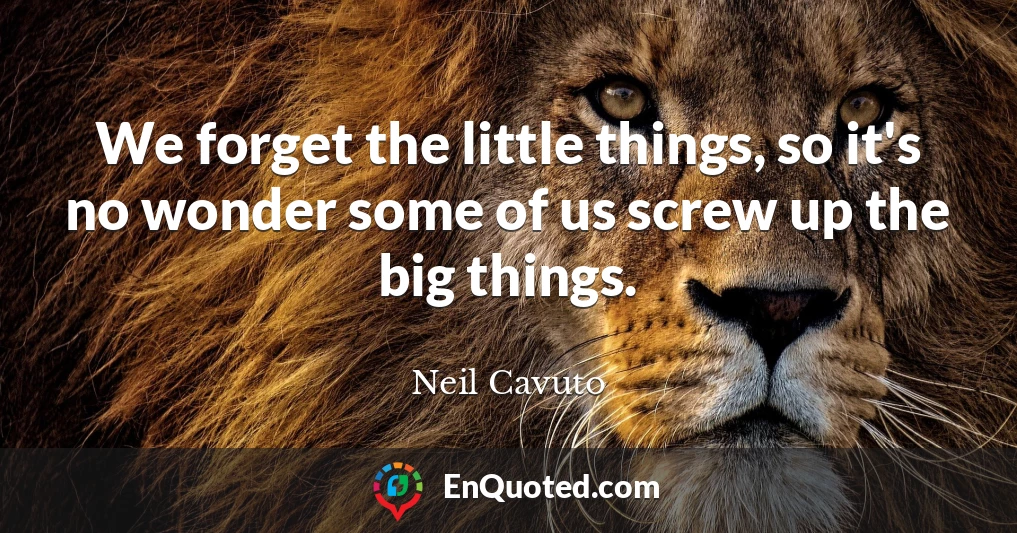 We forget the little things, so it's no wonder some of us screw up the big things.