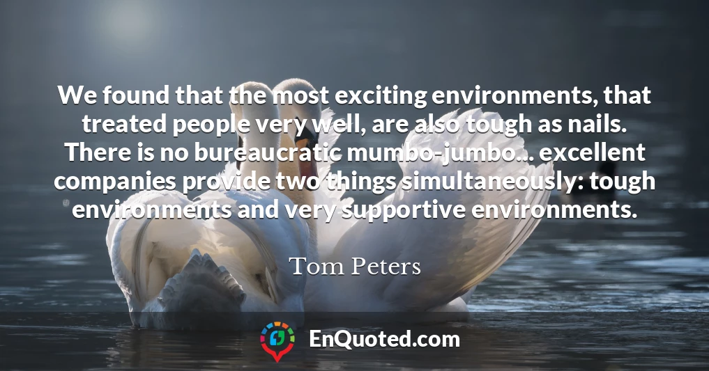 We found that the most exciting environments, that treated people very well, are also tough as nails. There is no bureaucratic mumbo-jumbo... excellent companies provide two things simultaneously: tough environments and very supportive environments.