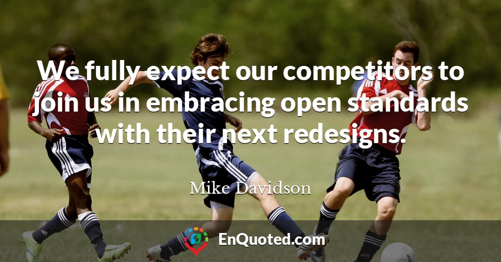 We fully expect our competitors to join us in embracing open standards with their next redesigns.
