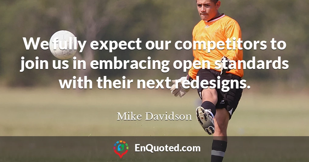 We fully expect our competitors to join us in embracing open standards with their next redesigns.