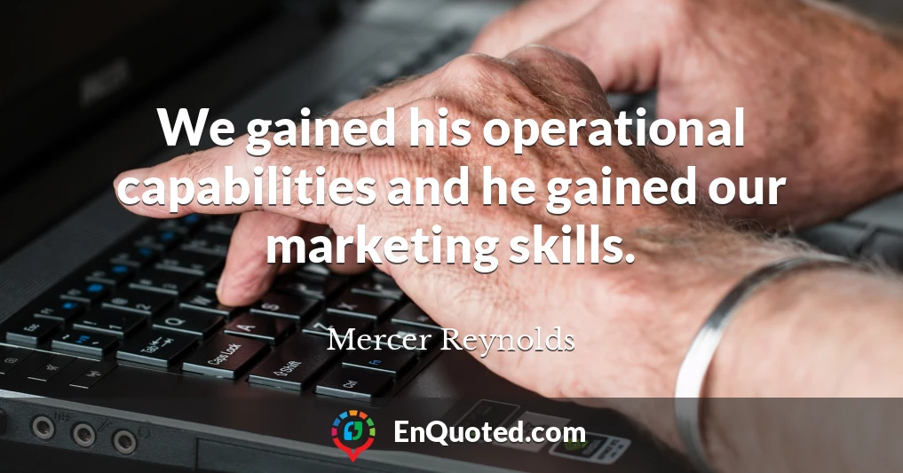 We gained his operational capabilities and he gained our marketing skills.