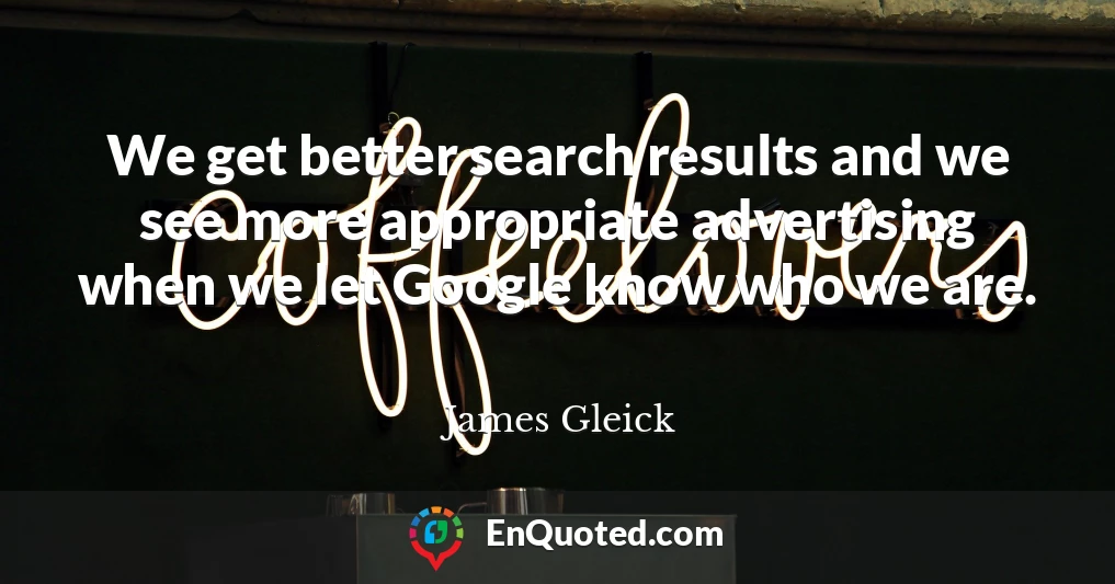 We get better search results and we see more appropriate advertising when we let Google know who we are.