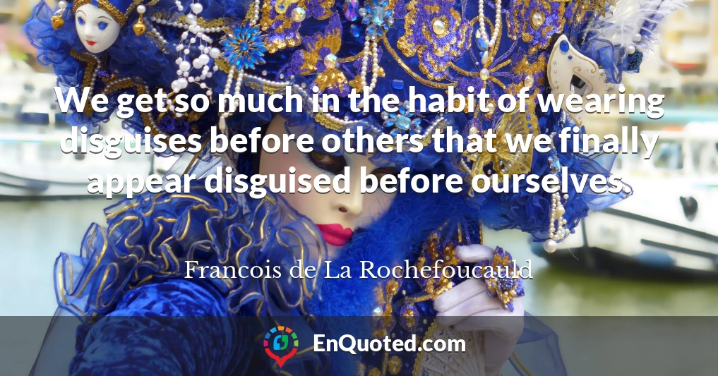 We get so much in the habit of wearing disguises before others that we finally appear disguised before ourselves.