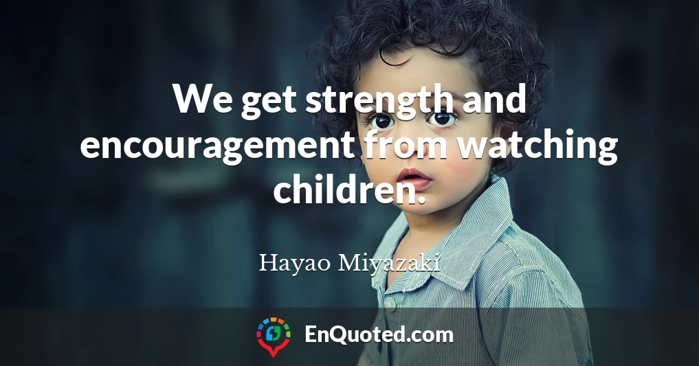 We get strength and encouragement from watching children.