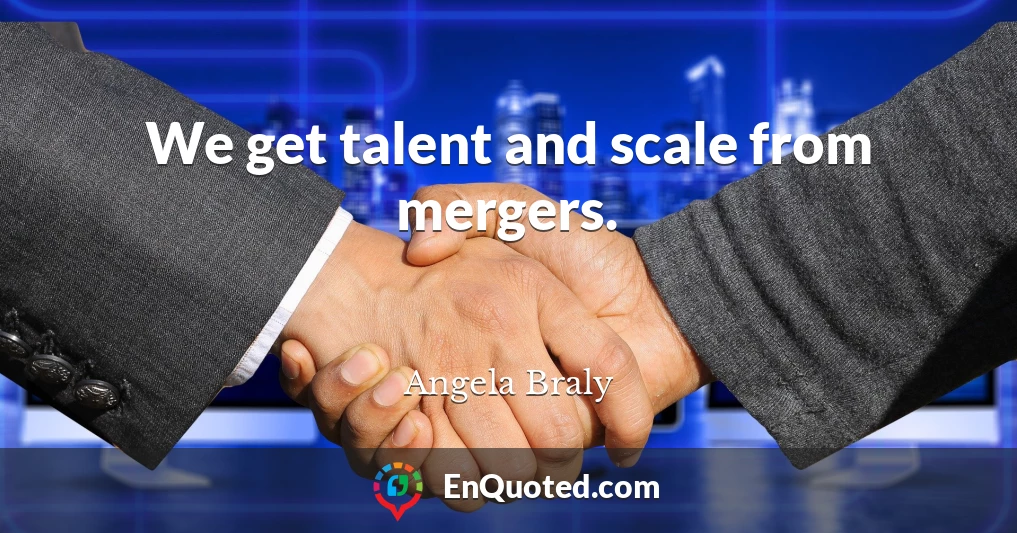 We get talent and scale from mergers.