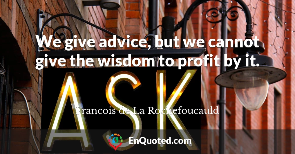 We give advice, but we cannot give the wisdom to profit by it.