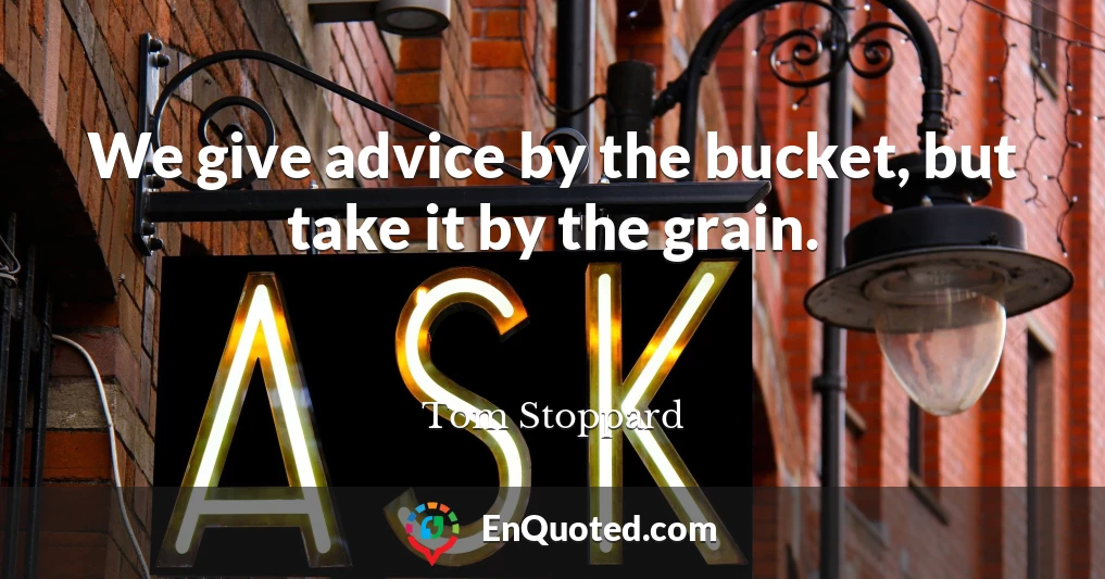We give advice by the bucket, but take it by the grain.