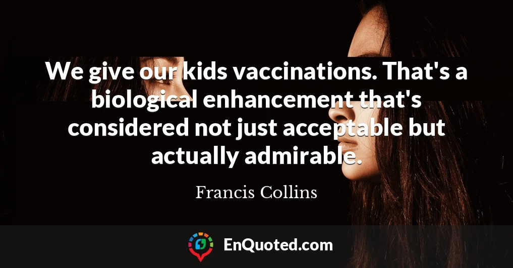 We give our kids vaccinations. That's a biological enhancement that's considered not just acceptable but actually admirable.