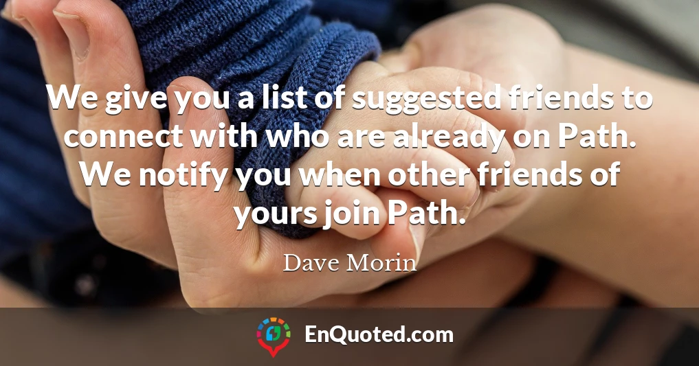 We give you a list of suggested friends to connect with who are already on Path. We notify you when other friends of yours join Path.