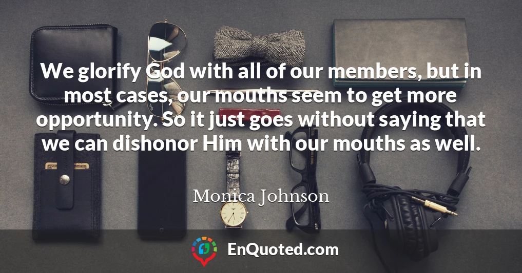 We glorify God with all of our members, but in most cases, our mouths seem to get more opportunity. So it just goes without saying that we can dishonor Him with our mouths as well.