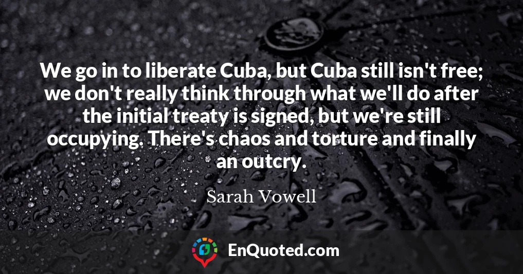 We go in to liberate Cuba, but Cuba still isn't free; we don't really think through what we'll do after the initial treaty is signed, but we're still occupying. There's chaos and torture and finally an outcry.