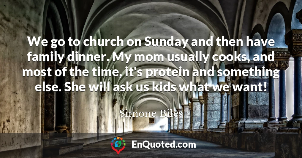 We go to church on Sunday and then have family dinner. My mom usually cooks, and most of the time, it's protein and something else. She will ask us kids what we want!