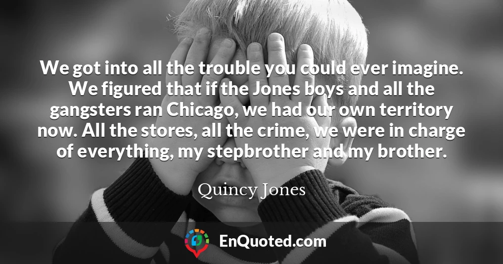 We got into all the trouble you could ever imagine. We figured that if the Jones boys and all the gangsters ran Chicago, we had our own territory now. All the stores, all the crime, we were in charge of everything, my stepbrother and my brother.