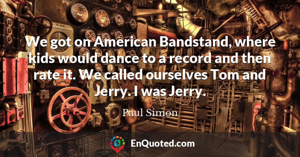 We got on American Bandstand, where kids would dance to a record and then rate it. We called ourselves Tom and Jerry. I was Jerry.