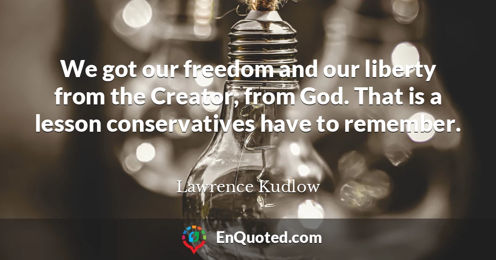 We got our freedom and our liberty from the Creator, from God. That is a lesson conservatives have to remember.