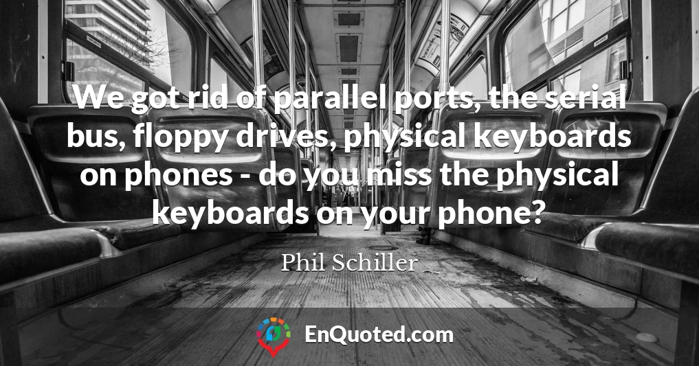 We got rid of parallel ports, the serial bus, floppy drives, physical keyboards on phones - do you miss the physical keyboards on your phone?