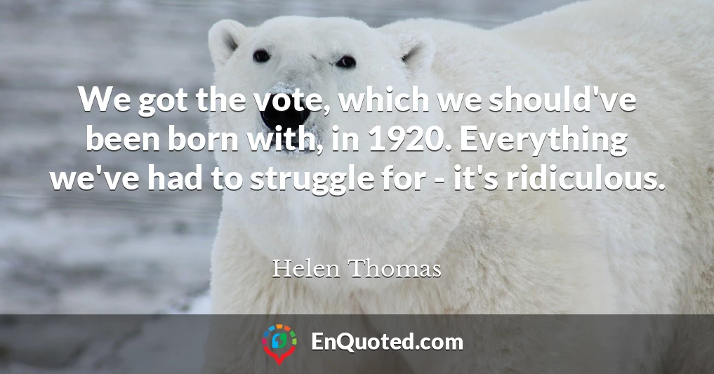 We got the vote, which we should've been born with, in 1920. Everything we've had to struggle for - it's ridiculous.