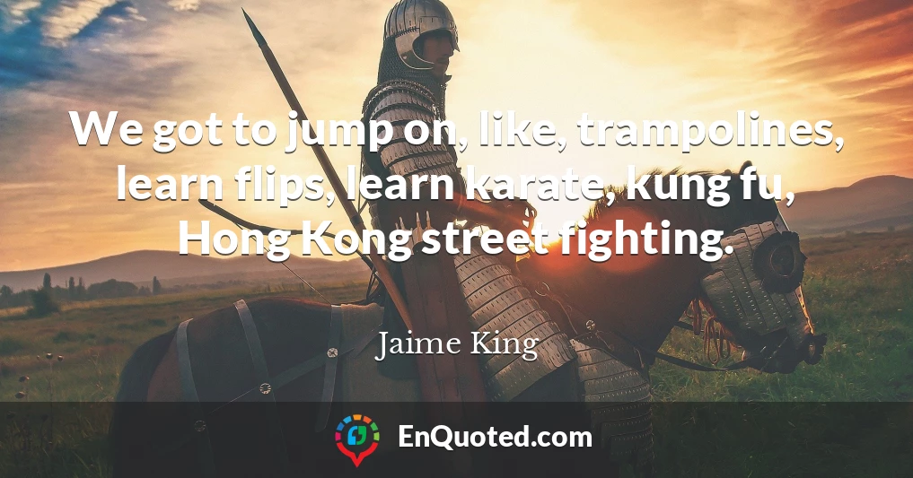 We got to jump on, like, trampolines, learn flips, learn karate, kung fu, Hong Kong street fighting.